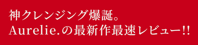 神クレンジング爆誕。
Aurelie.の最新作最速レビュー!!