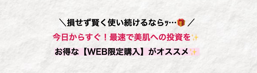 損せず賢く使い続けるならﾂ･･･/
今日からすぐ! 最速で美肌への投資を
お得な 【WEB限定購入】 がオススメ