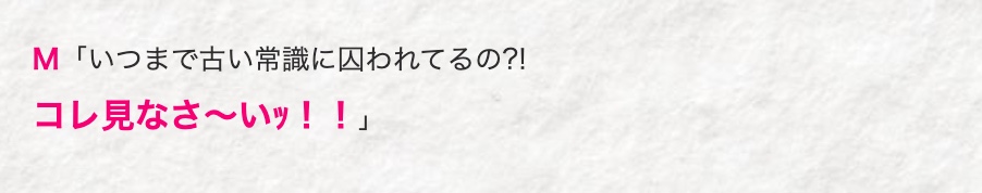 M 「いつまで古い常識に囚われてるの?!
コレ見なさ~いッ!!」
