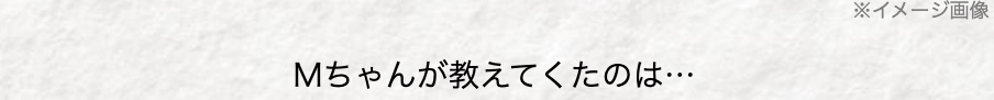 Mちゃんが教えてくたのは･･･
※イメージ画像