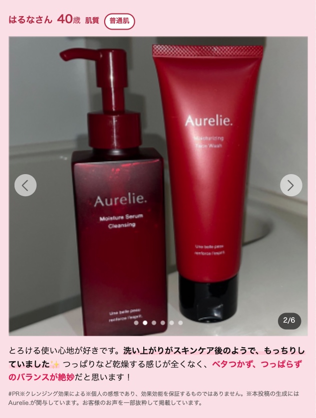はるなさん 40歳 肌質 普通肌
>
Aurelie.
Moisture Serum
Cleansing
Une belle pe
Aurelie.
sturizing
2/6
とろける使い心地が好きです。 洗い上がりがスキンケア後のようで、もっちりし
ていました つっぱりなど乾燥する感じが全くなく、ベタつかず、つっぱらず
のバランスが絶妙だと思います!
#PR クレンジング効果による※個人の感想であり、 効果効能を保証するものではありません。 ※本投稿の生成には
Aurelie.が関与しています。 お客様のお声を一部抜粋して掲載しています。