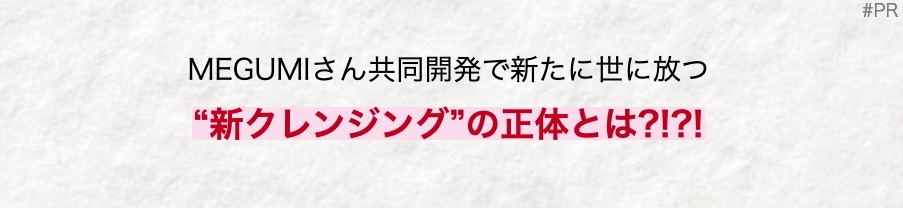 MEGUMIさん共同開発で新たに世に放つ
“新クレンジング”の正体とは?!?!
#PR
