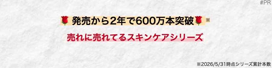 発売から2年で600万本突破
売れに売れてるスキンケアシリーズ
#PR
※2026/5/31時点シリーズ累計本数